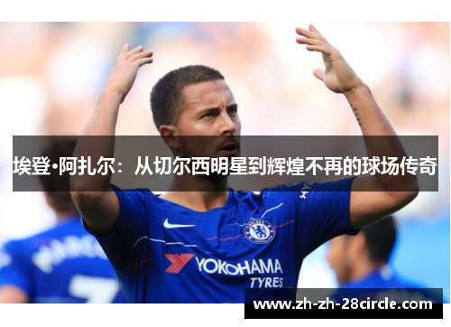 埃登·阿扎尔：从切尔西明星到辉煌不再的球场传奇
