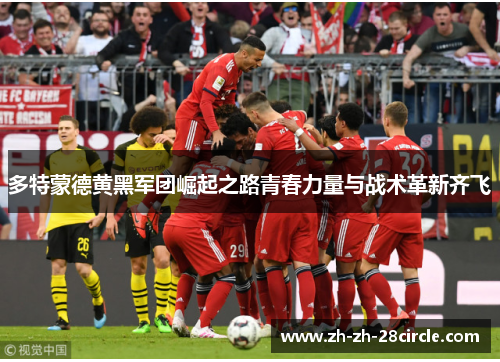多特蒙德黄黑军团崛起之路青春力量与战术革新齐飞