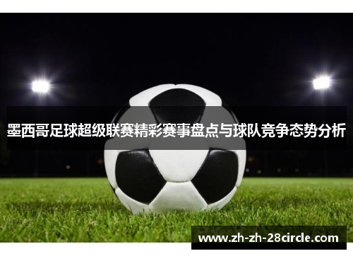 墨西哥足球超级联赛精彩赛事盘点与球队竞争态势分析