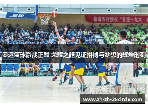 奥运篮球激战正酣 荣耀之路见证拼搏与梦想的辉煌时刻 奥运篮球激战正酣 荣耀之路见证拼搏与梦想的辉煌时刻