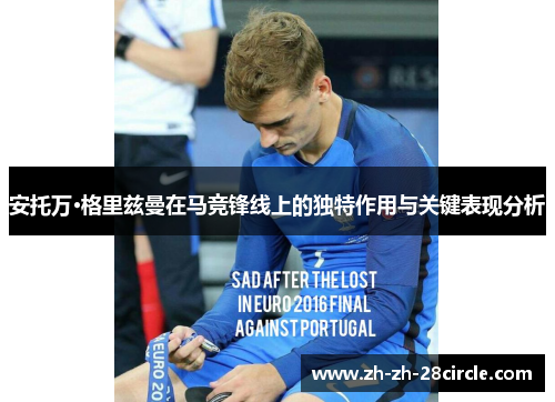 安托万·格里兹曼在马竞锋线上的独特作用与关键表现分析 安托万·格里兹曼在马竞锋线上的独特作用与关键表现分析