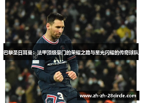 巴黎圣日耳曼：法甲顶级豪门的荣耀之路与星光闪耀的传奇球队