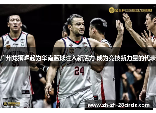 广州龙狮崛起为华南篮球注入新活力 成为竞技新力量的代表 广州龙狮崛起为华南篮球注入新活力 成为竞技新力量的代表