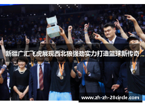 新疆广汇飞虎展现西北狼强劲实力打造篮球新传奇