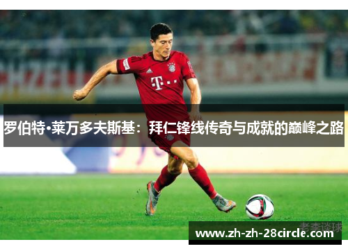 罗伯特·莱万多夫斯基:拜仁锋线传奇与成就的巅峰之路 罗伯特·莱万多夫斯基:拜仁锋线传奇与成就的巅峰之路