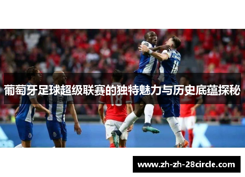 葡萄牙足球超级联赛的独特魅力与历史底蕴探秘 葡萄牙足球超级联赛的独特魅力与历史底蕴探秘