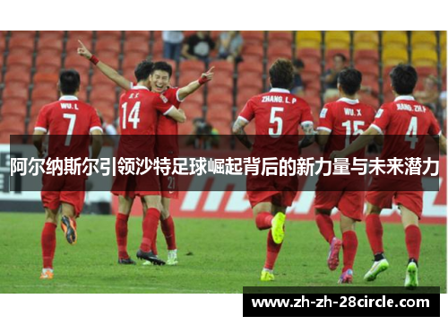 阿尔纳斯尔引领沙特足球崛起背后的新力量与未来潜力 阿尔纳斯尔引领沙特足球崛起背后的新力量与未来潜力