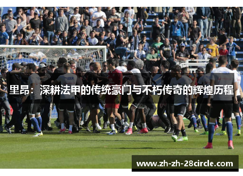 里昂：深耕法甲的传统豪门与不朽传奇的辉煌历程