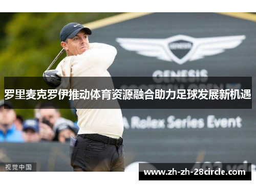 罗里麦克罗伊推动体育资源融合助力足球发展新机遇