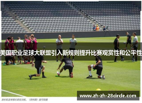 美国职业足球大联盟引入新规则提升比赛观赏性和公平性 美国职业足球大联盟引入新规则提升比赛观赏性和公平性