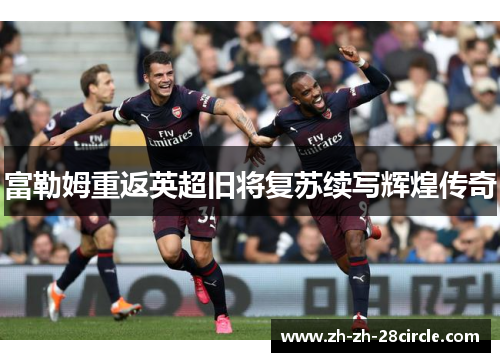 富勒姆重返英超旧将复苏续写辉煌传奇