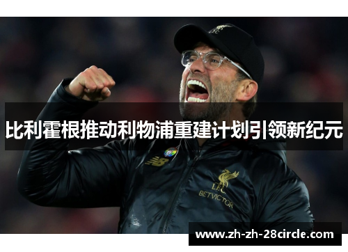 比利霍根推动利物浦重建计划引领新纪元 比利霍根推动利物浦重建计划引领新纪元