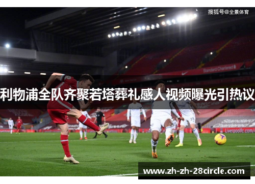 利物浦全队齐聚若塔葬礼感人视频曝光引热议