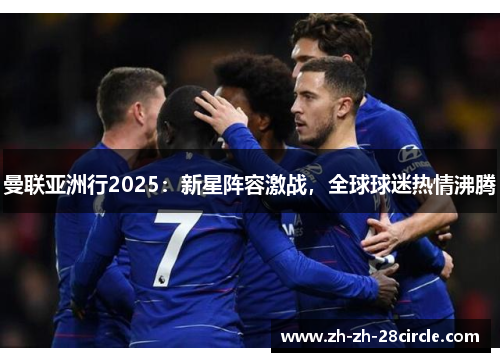 曼联亚洲行2025:新星阵容激战,全球球迷热情沸腾 曼联亚洲行2025:新星阵容激战,全球球迷热情沸腾