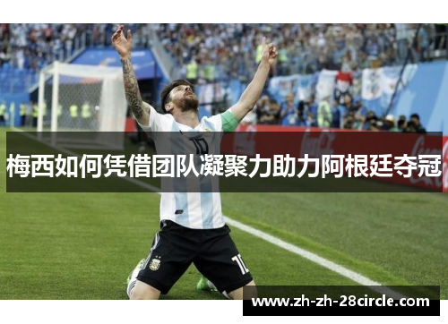 梅西如何凭借团队凝聚力助力阿根廷夺冠