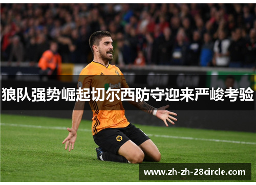 狼队强势崛起切尔西防守迎来严峻考验